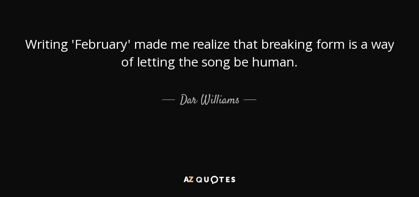Writing 'February' made me realize that breaking form is a way of letting the song be human. - Dar Williams