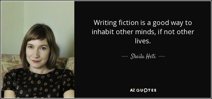 Writing fiction is a good way to inhabit other minds, if not other lives. - Sheila Heti