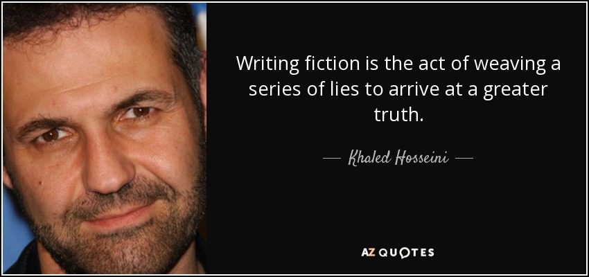 Writing fiction is the act of weaving a series of lies to arrive at a greater truth. - Khaled Hosseini