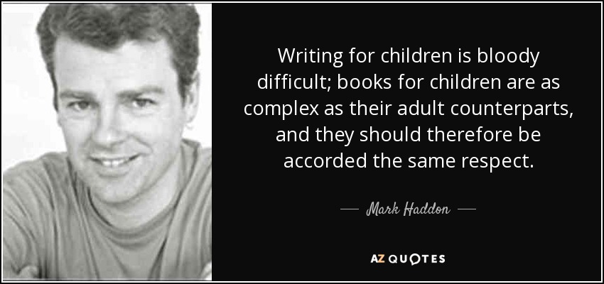 Writing for children is bloody difficult; books for children are as complex as their adult counterparts, and they should therefore be accorded the same respect. - Mark Haddon