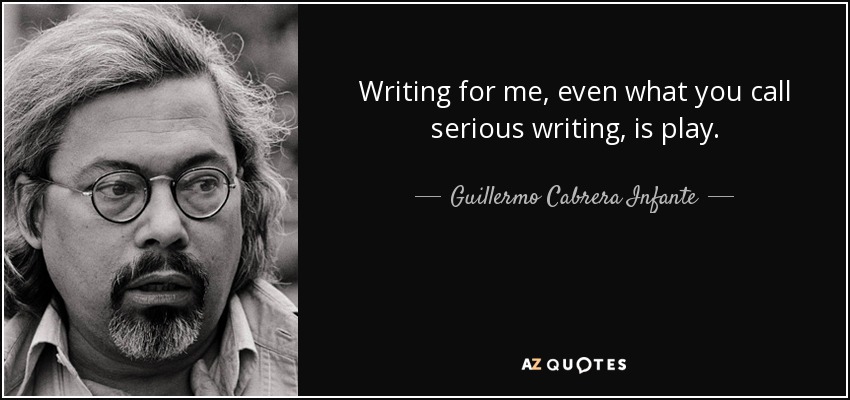 Writing for me, even what you call serious writing, is play. - Guillermo Cabrera Infante