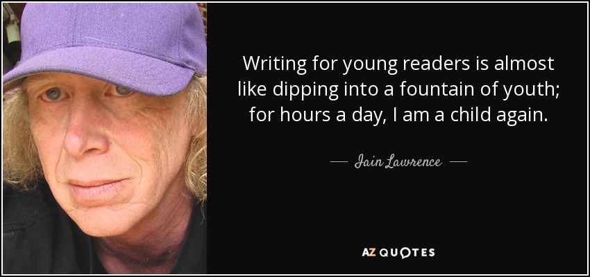 Writing for young readers is almost like dipping into a fountain of youth; for hours a day, I am a child again. - Iain Lawrence