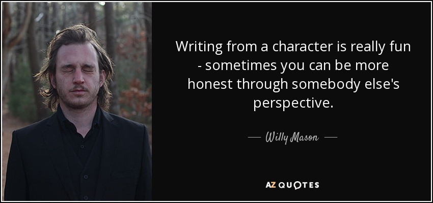 Writing from a character is really fun - sometimes you can be more honest through somebody else's perspective. - Willy Mason