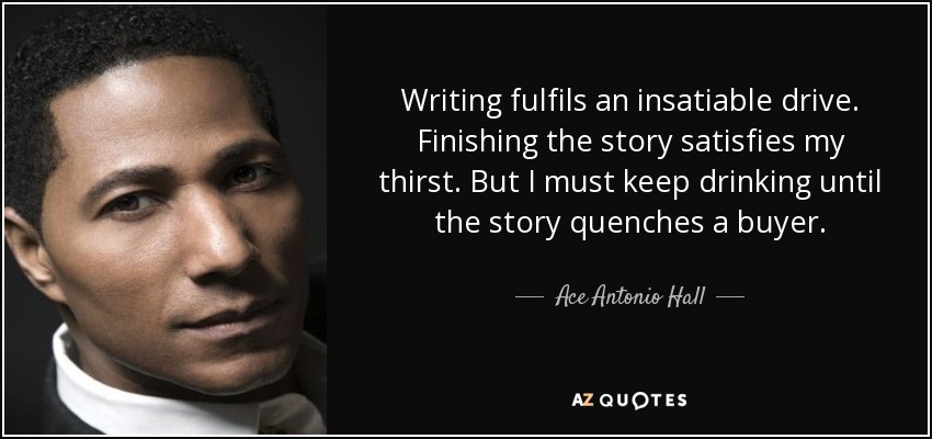 Writing fulfils an insatiable drive. Finishing the story satisfies my thirst. But I must keep drinking until the story quenches a buyer. - Ace Antonio Hall