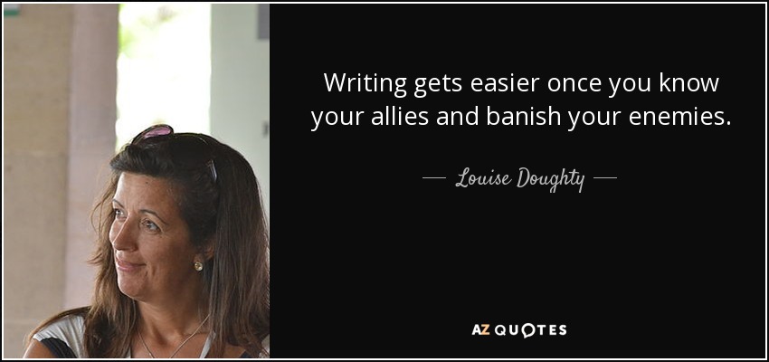 Writing gets easier once you know your allies and banish your enemies. - Louise Doughty