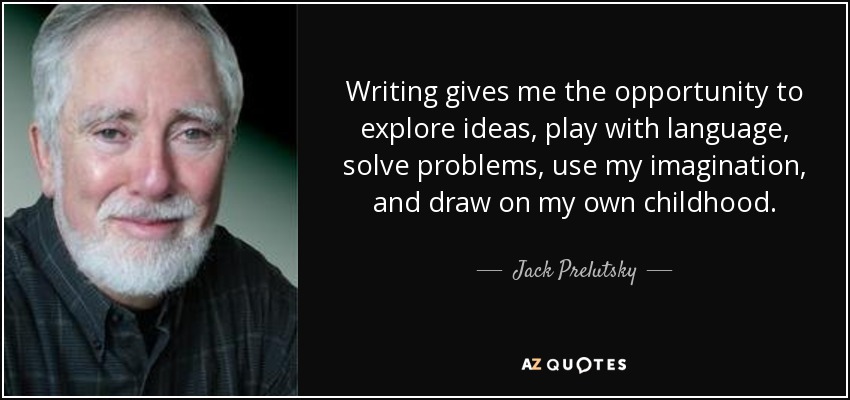 Writing gives me the opportunity to explore ideas, play with language, solve problems, use my imagination, and draw on my own childhood. - Jack Prelutsky