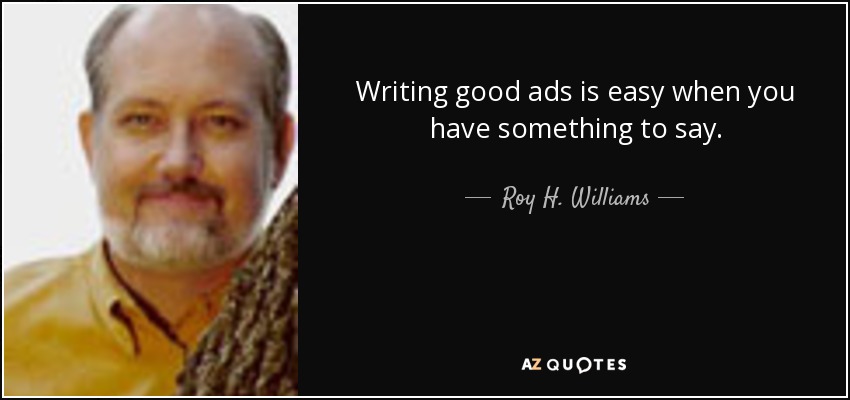 Writing good ads is easy when you have something to say. - Roy H. Williams