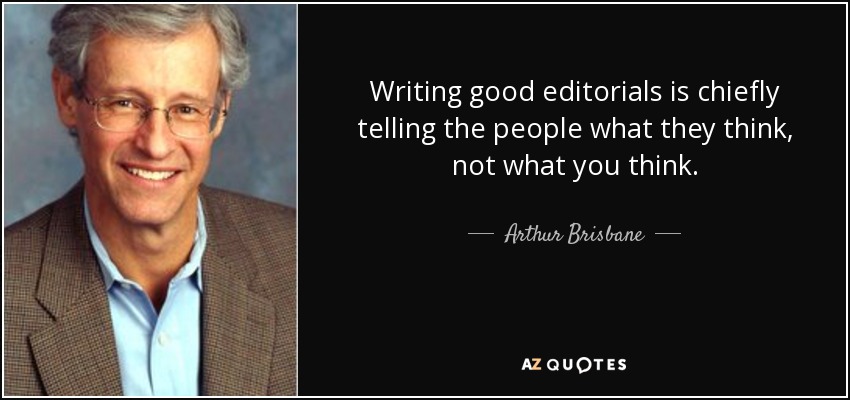 Writing good editorials is chiefly telling the people what they think, not what you think. - Arthur Brisbane