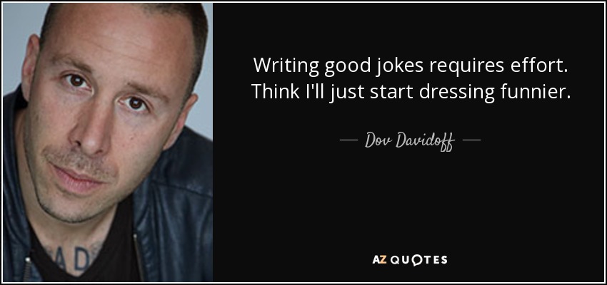 Writing good jokes requires effort. Think I'll just start dressing funnier. - Dov Davidoff