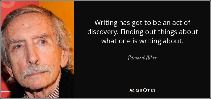 Writing has got to be an act of discovery. Finding out things about what one is writing about. - Edward Albee