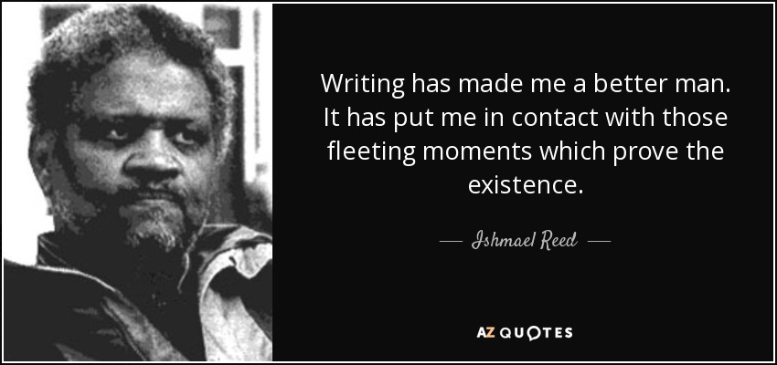 Writing has made me a better man. It has put me in contact with those fleeting moments which prove the existence. - Ishmael Reed