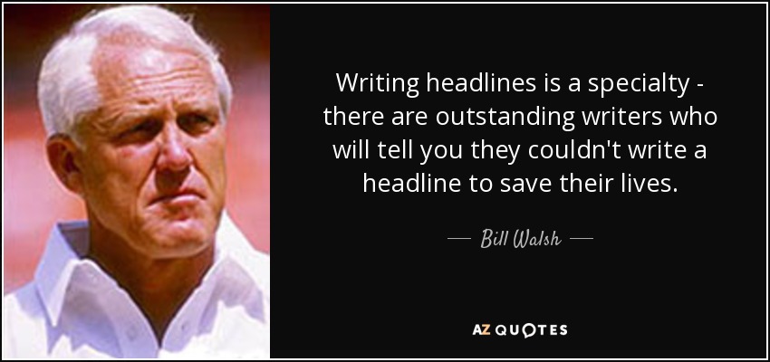 Writing headlines is a specialty - there are outstanding writers who will tell you they couldn't write a headline to save their lives. - Bill Walsh