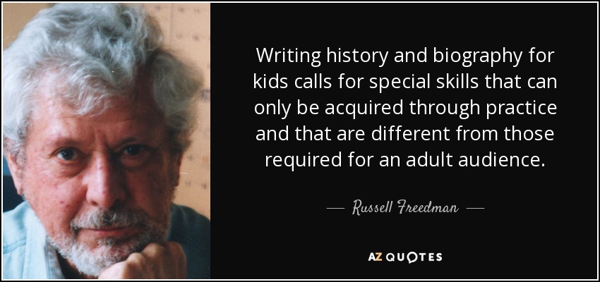 Writing history and biography for kids calls for special skills that can only be acquired through practice and that are different from those required for an adult audience. - Russell Freedman