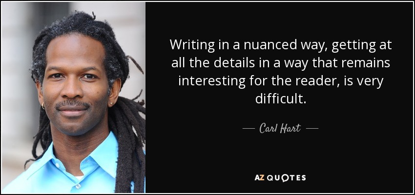 Writing in a nuanced way, getting at all the details in a way that remains interesting for the reader, is very difficult. - Carl Hart