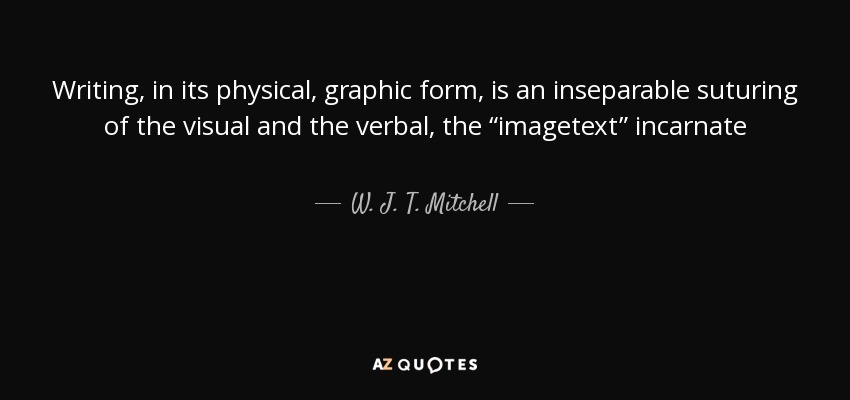Writing, in its physical, graphic form, is an inseparable suturing of the visual and the verbal, the “imagetext” incarnate - W. J. T. Mitchell