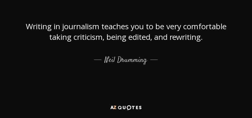 Writing in journalism teaches you to be very comfortable taking criticism, being edited, and rewriting. - Neil Drumming