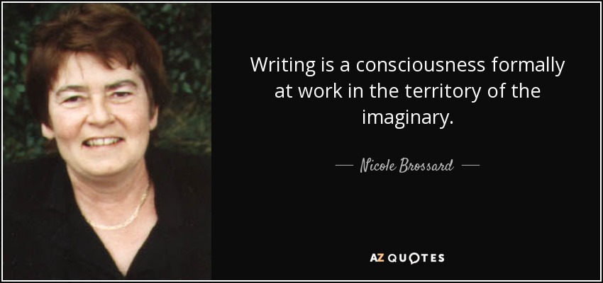 Writing is a consciousness formally at work in the territory of the imaginary. - Nicole Brossard
