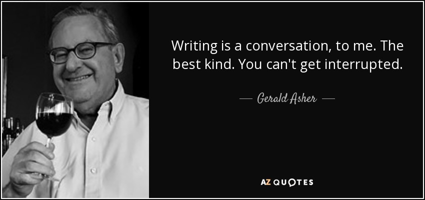 Writing is a conversation, to me. The best kind. You can't get interrupted. - Gerald Asher