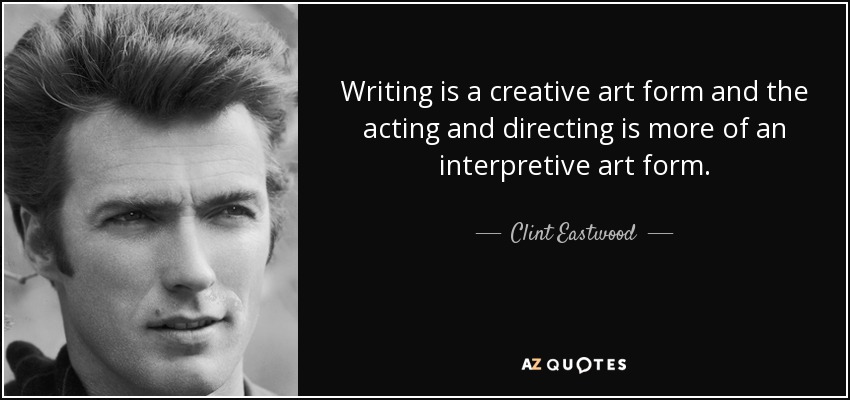 Writing is a creative art form and the acting and directing is more of an interpretive art form. - Clint Eastwood