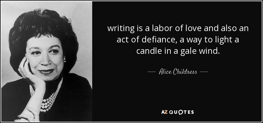 writing is a labor of love and also an act of defiance, a way to light a candle in a gale wind. - Alice Childress