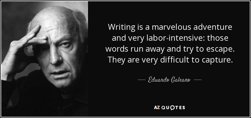 Writing is a marvelous adventure and very labor-intensive: those words run away and try to escape. They are very difficult to capture. - Eduardo Galeano