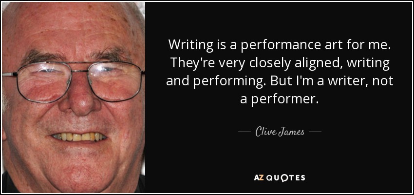 Writing is a performance art for me. They're very closely aligned, writing and performing. But I'm a writer, not a performer. - Clive James