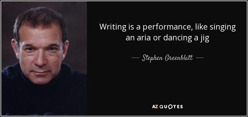 Writing is a performance, like singing an aria or dancing a jig - Stephen Greenblatt