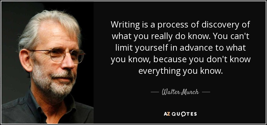 Writing is a process of discovery of what you really do know. You can't limit yourself in advance to what you know, because you don't know everything you know. - Walter Murch