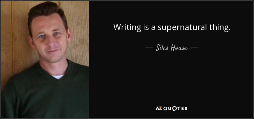 Writing is a supernatural thing. - Silas House