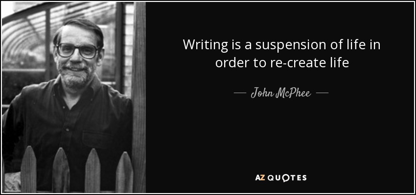 Writing is a suspension of life in order to re-create life - John McPhee