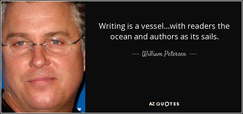 Writing is a vessel...with readers the ocean and authors as its sails. - William Petersen