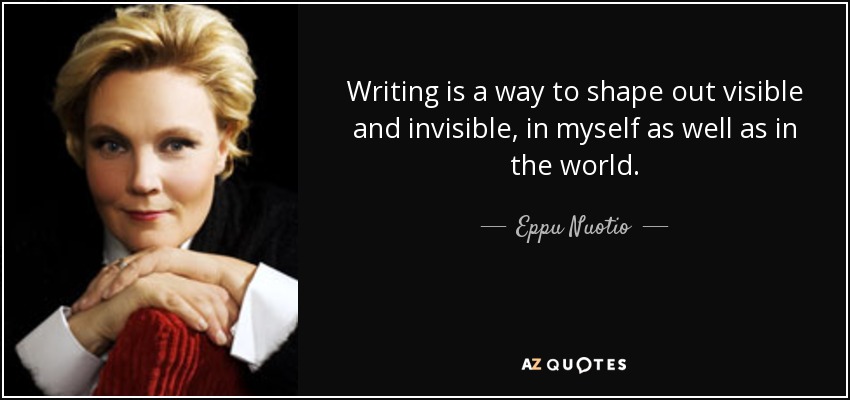 Writing is a way to shape out visible and invisible, in myself as well as in the world. - Eppu Nuotio