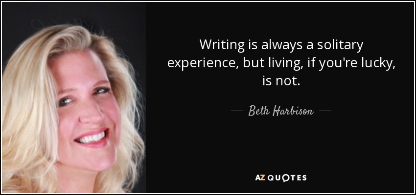 Writing is always a solitary experience, but living, if you're lucky, is not. - Beth Harbison