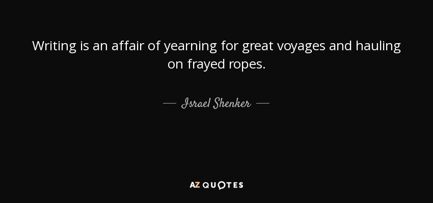 Writing is an affair of yearning for great voyages and hauling on frayed ropes. - Israel Shenker