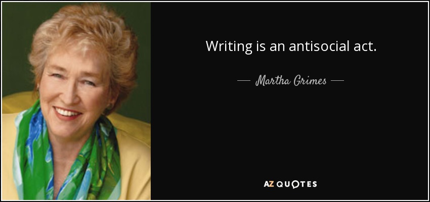 Writing is an antisocial act. - Martha Grimes