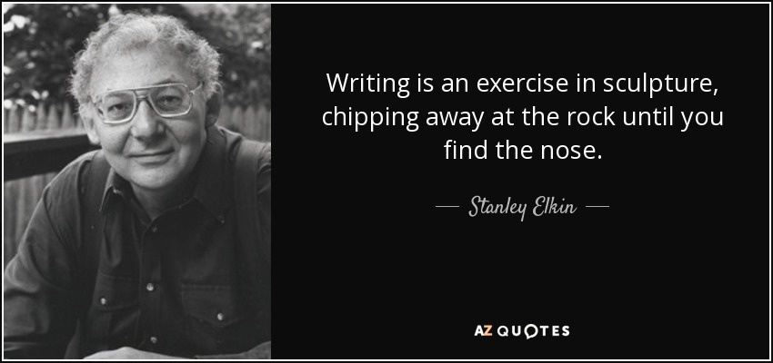 Writing is an exercise in sculpture, chipping away at the rock until you find the nose. - Stanley Elkin