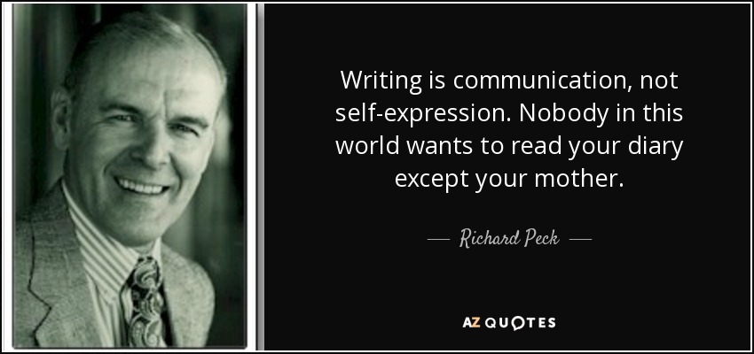 Writing is communication, not self-expression. Nobody in this world wants to read your diary except your mother. - Richard Peck