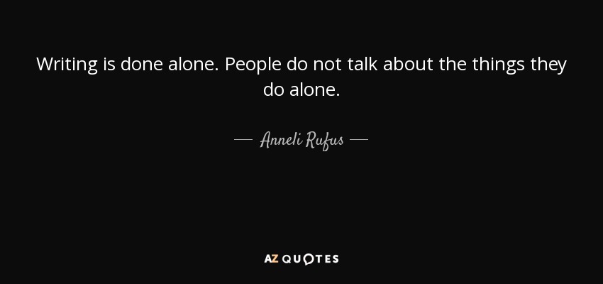 Writing is done alone. People do not talk about the things they do alone. - Anneli Rufus