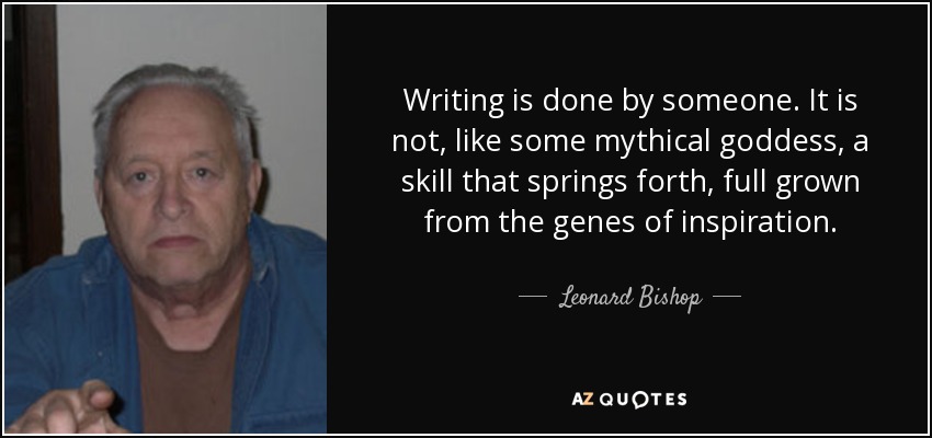 Writing is done by someone. It is not, like some mythical goddess, a skill that springs forth, full grown from the genes of inspiration. - Leonard Bishop