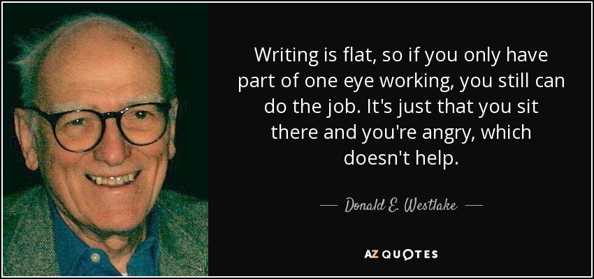 Writing is flat, so if you only have part of one eye working, you still can do the job. It's just that you sit there and you're angry, which doesn't help. - Donald E. Westlake