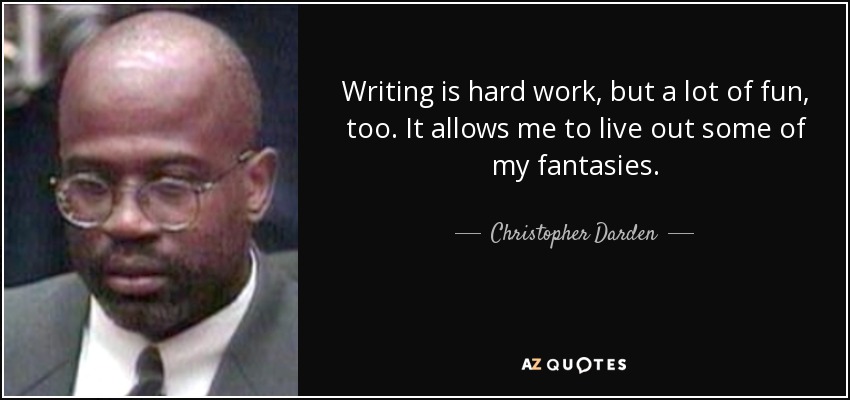 Writing is hard work, but a lot of fun, too. It allows me to live out some of my fantasies. - Christopher Darden