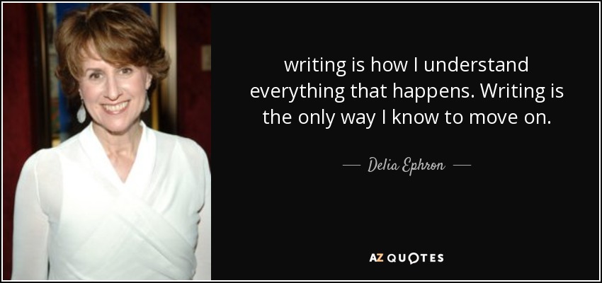 writing is how I understand everything that happens. Writing is the only way I know to move on. - Delia Ephron