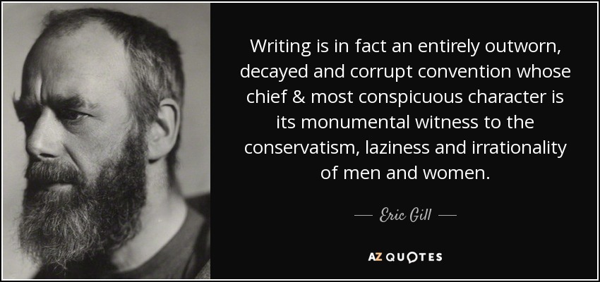 Writing is in fact an entirely outworn, decayed and corrupt convention whose chief & most conspicuous character is its monumental witness to the conservatism, laziness and irrationality of men and women. - Eric Gill