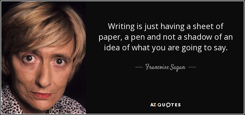 Writing is just having a sheet of paper, a pen and not a shadow of an idea of what you are going to say. - Francoise Sagan