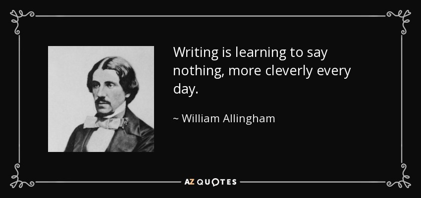 Writing is learning to say nothing, more cleverly every day. - William Allingham
