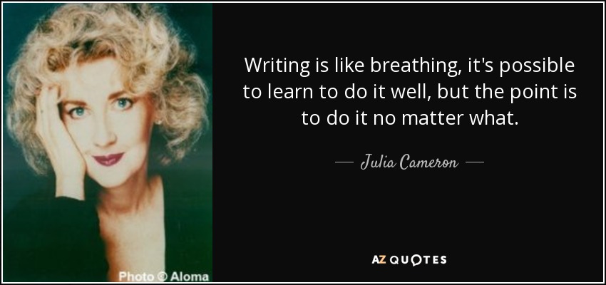 Writing is like breathing, it's possible to learn to do it well, but the point is to do it no matter what. - Julia Cameron