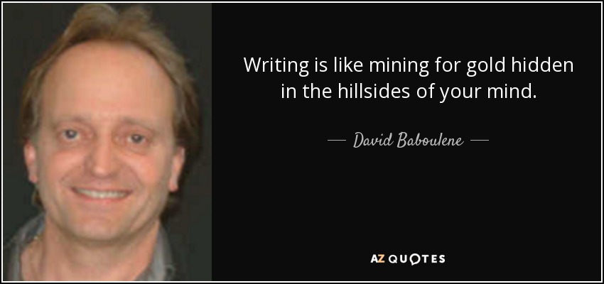 Writing is like mining for gold hidden in the hillsides of your mind. - David Baboulene