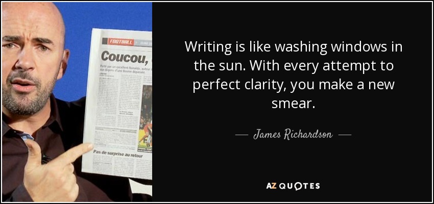 Writing is like washing windows in the sun. With every attempt to perfect clarity, you make a new smear. - James Richardson