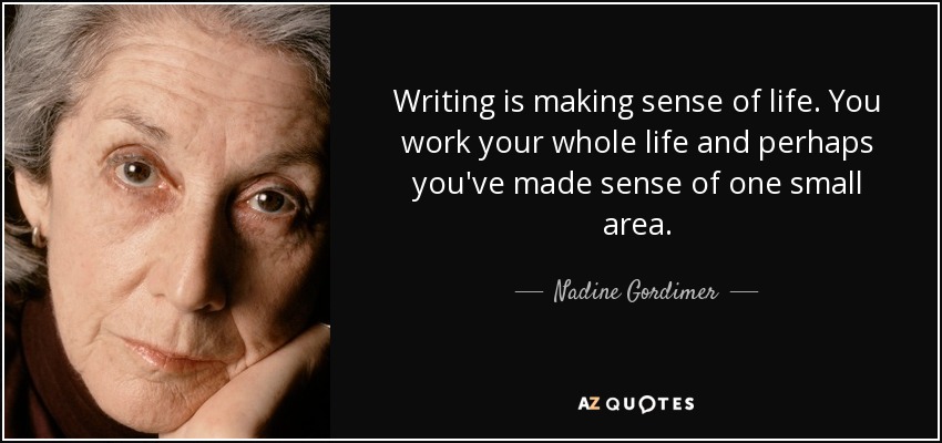 Writing is making sense of life. You work your whole life and perhaps you've made sense of one small area. - Nadine Gordimer