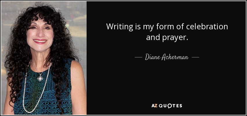 Writing is my form of celebration and prayer. - Diane Ackerman